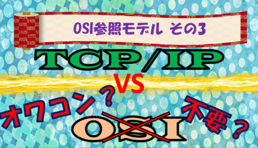 【OSI参照モデル その3】OSIはもう要らない？ TCP/IPモデル概要とOSI参照モデルとの比較